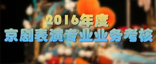 欧美操逼视频365大鸡吧国家京剧院2016年度京剧表演专业业务考...